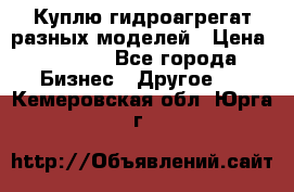 Куплю гидроагрегат разных моделей › Цена ­ 1 000 - Все города Бизнес » Другое   . Кемеровская обл.,Юрга г.